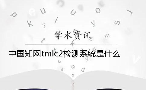中國知網tmlc2檢測系統是什么？