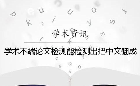 學術不端論文檢測能檢測出把中文翻成外語嗎