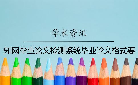 知網畢業(yè)論文檢測系統(tǒng)畢業(yè)論文格式要求及字體大小