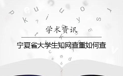 寧夏省大學生知網查重如何查