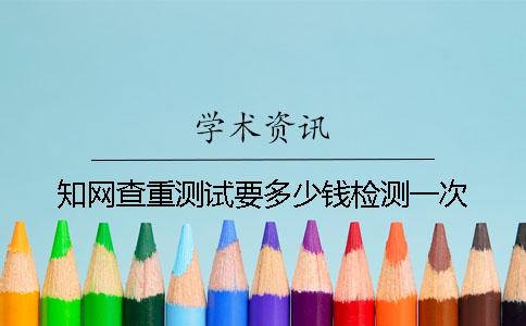 知網查重測試要多少錢檢測一次